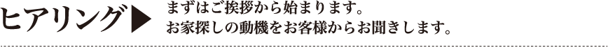 ヒアリング｜まずはご挨拶から始まります。お家探しの動機をお客様からお聞きします。