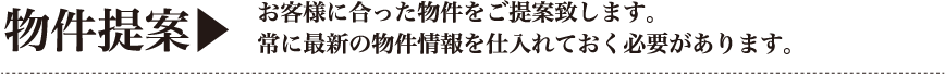 物件提案｜お客様に合った物件をご提案致します。常に最新の別件情報を仕入れておく必要があります。